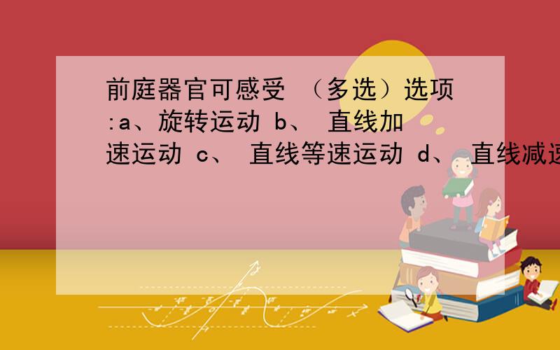 前庭器官可感受 （多选）选项:a、旋转运动 b、 直线加速运动 c、 直线等速运动 d、 直线减速运动 e、 头部位置的变化