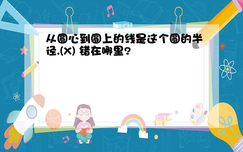 从圆心到圆上的线是这个圆的半径.(X) 错在哪里?