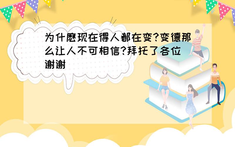 为什麽现在得人都在变?变德那么让人不可相信?拜托了各位 谢谢