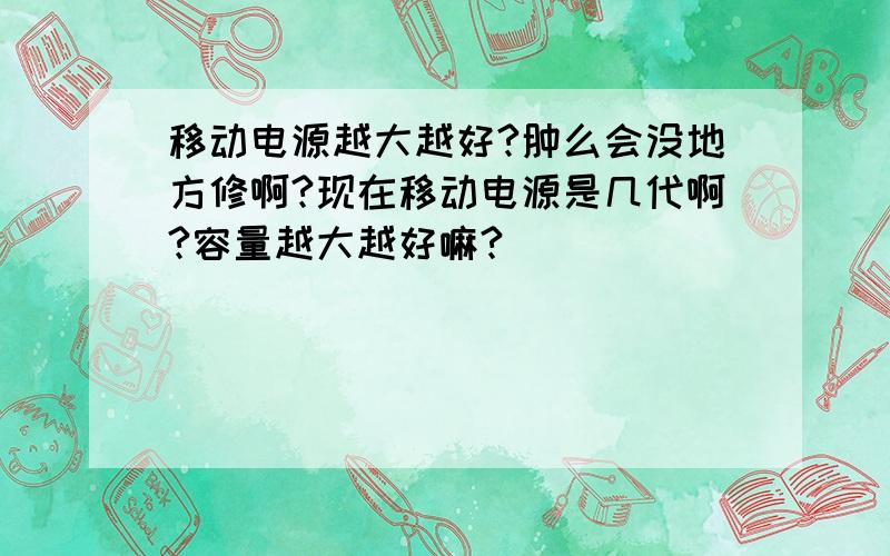 移动电源越大越好?肿么会没地方修啊?现在移动电源是几代啊?容量越大越好嘛?