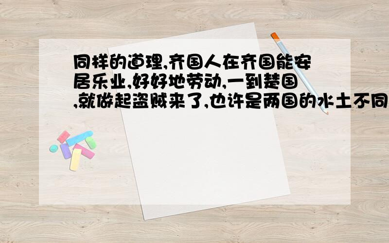 同样的道理,齐国人在齐国能安居乐业,好好地劳动,一到楚国,就做起盗贼来了,也许是两国的水土不同吧.改成反问句