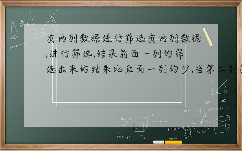 有两列数据进行筛选有两列数据,进行筛选,结果前面一列的筛选出来的结果比后面一列的少,当第二列筛选 出来的时候发现,第一列筛选出来的比第二列多的数据不能显示,请问有什么办法可以