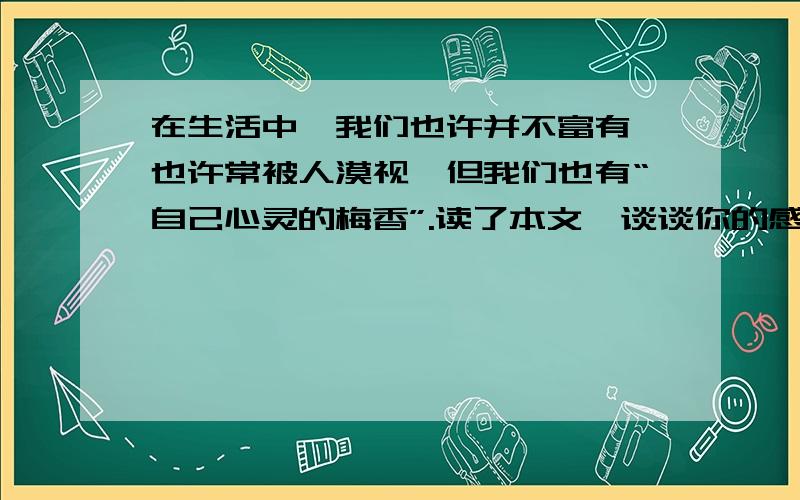 在生活中,我们也许并不富有,也许常被人漠视,但我们也有“自己心灵的梅香”.读了本文,谈谈你的感受