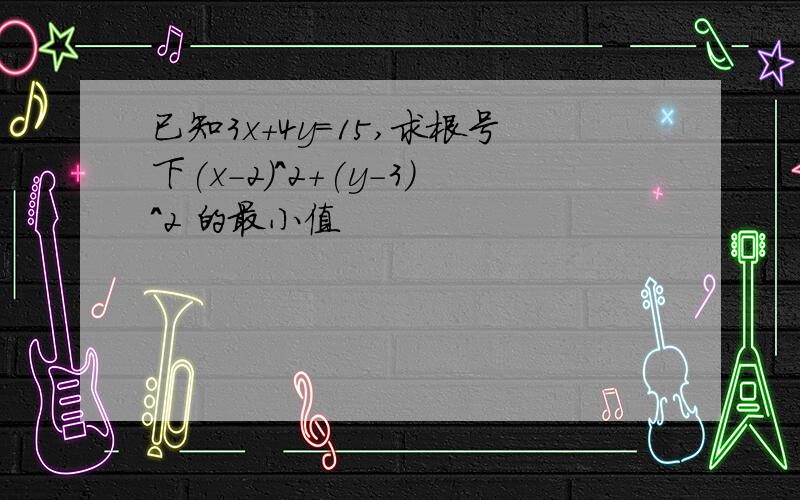 已知3x+4y=15,求根号下(x-2)^2+(y-3)^2 的最小值