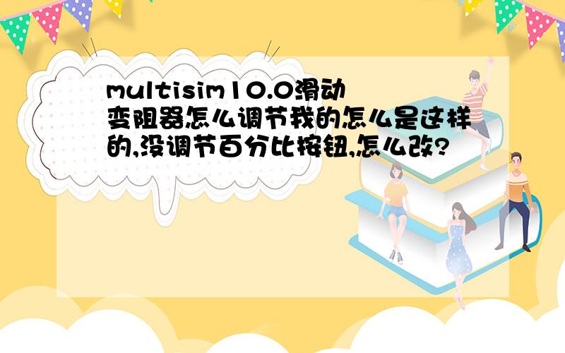 multisim10.0滑动变阻器怎么调节我的怎么是这样的,没调节百分比按钮,怎么改?