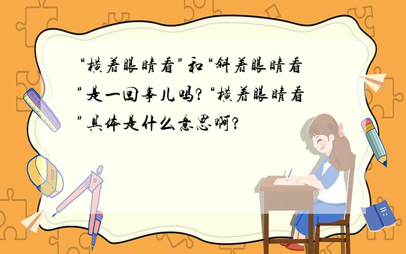 “横着眼睛看”和“斜着眼睛看”是一回事儿吗?“横着眼睛看”具体是什么意思啊?