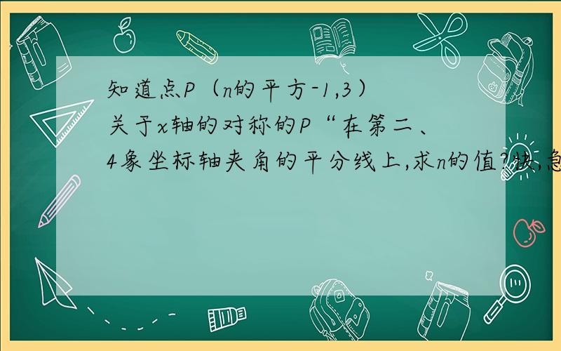 知道点P（n的平方-1,3）关于x轴的对称的P“在第二、4象坐标轴夹角的平分线上,求n的值?快,急