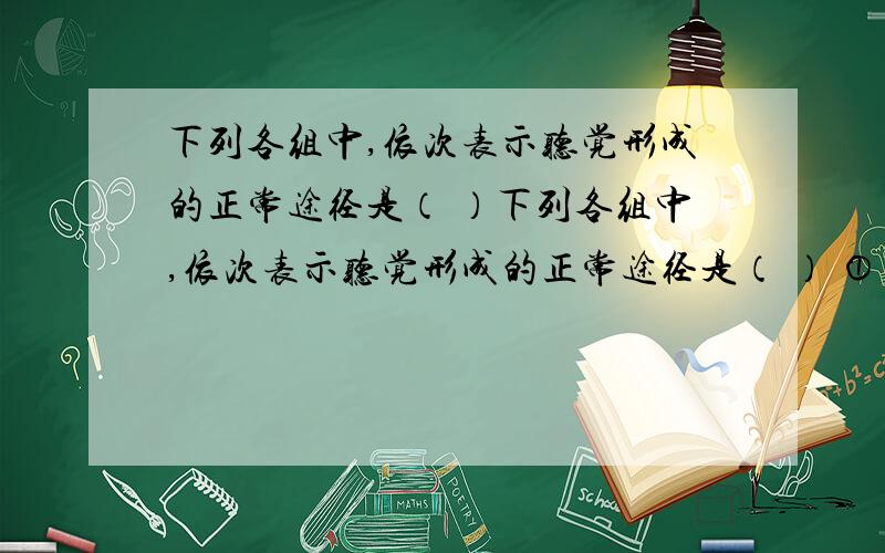 下列各组中,依次表示听觉形成的正常途径是（ ）下列各组中,依次表示听觉形成的正常途径是（ ） ①声波 ②听神经 ③耳蜗耳的听觉感受器 ④鼓膜 ⑤听小骨 ⑥大脑皮层听觉中枢 A.①→④→