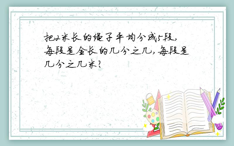 把2米长的绳子平均分成5段,每段是全长的几分之几,每段是几分之几米?