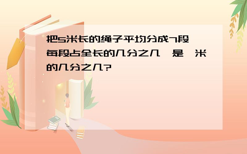 把5米长的绳子平均分成7段,每段占全长的几分之几,是一米的几分之几?