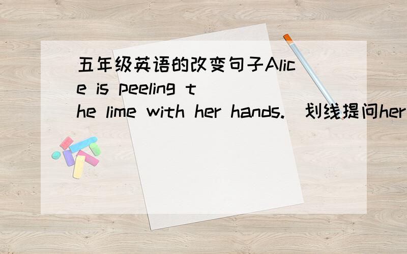 五年级英语的改变句子Alice is peeling the lime with her hands.(划线提问her hands)Tom goes to school by tram.(换种说法，句意不变）