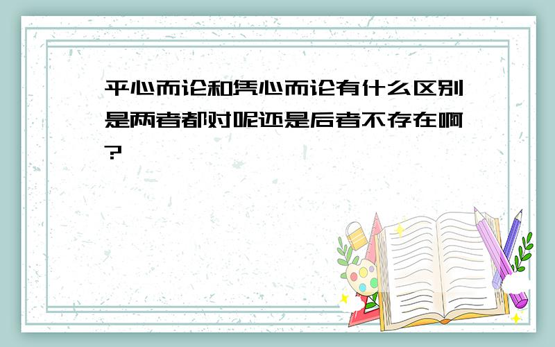 平心而论和凭心而论有什么区别是两者都对呢还是后者不存在啊?