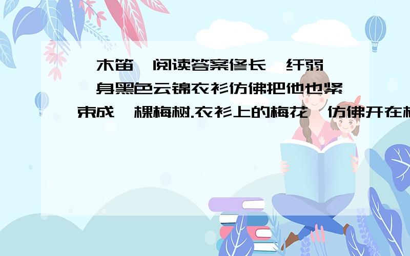 《木笛》阅读答案修长,纤弱,一身黑色云锦衣衫仿佛把他也紧束成一棵梅树.衣衫上的梅花,仿佛开在树枝上修长,纤弱,一身黑色云锦衣衫仿佛把他也紧束成一棵梅树.衣衫上的梅花,仿佛开在树