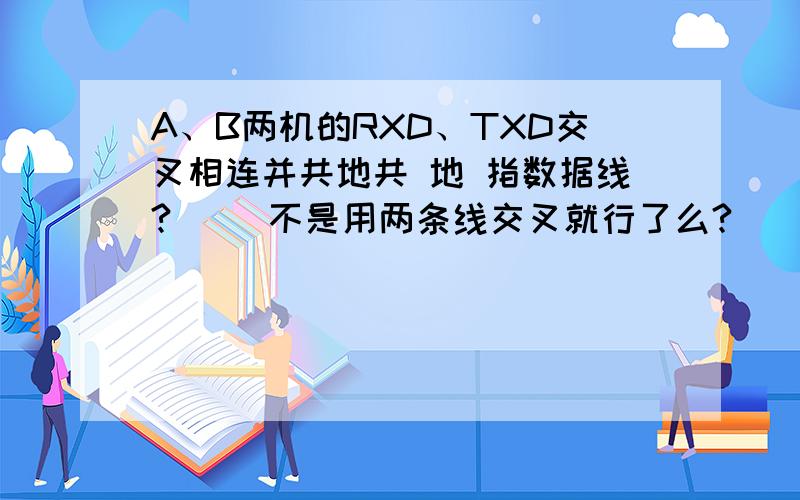 A、B两机的RXD、TXD交叉相连并共地共 地 指数据线?     不是用两条线交叉就行了么?