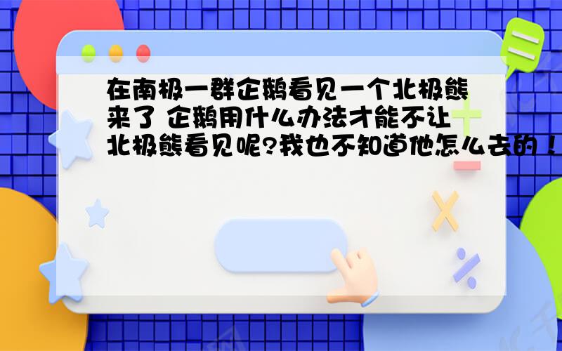 在南极一群企鹅看见一个北极熊来了 企鹅用什么办法才能不让北极熊看见呢?我也不知道他怎么去的！