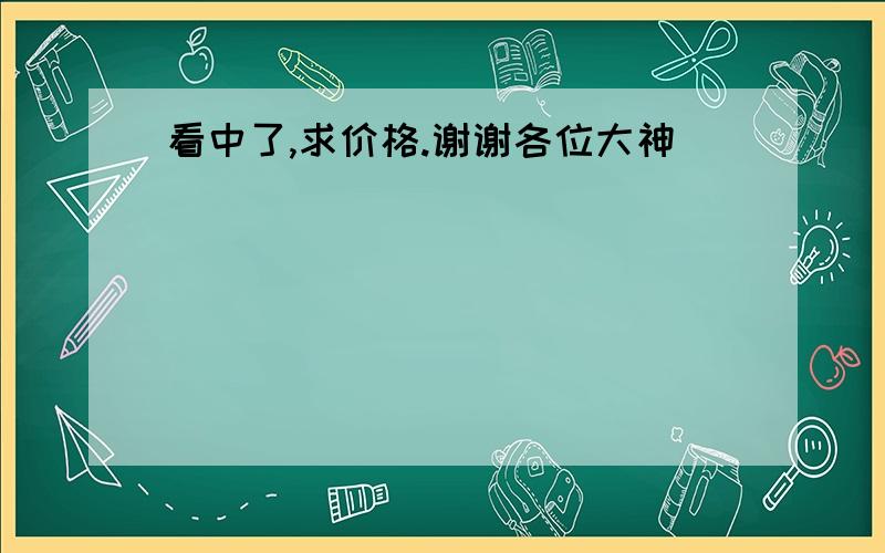 看中了,求价格.谢谢各位大神