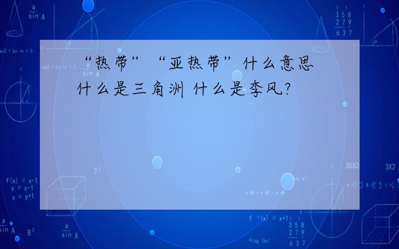 “热带”“亚热带”什么意思 什么是三角洲 什么是季风?