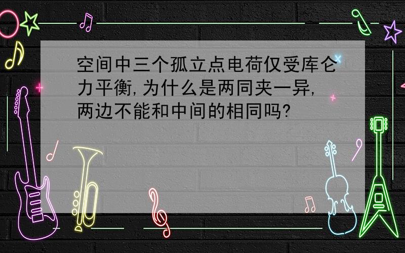 空间中三个孤立点电荷仅受库仑力平衡,为什么是两同夹一异,两边不能和中间的相同吗?