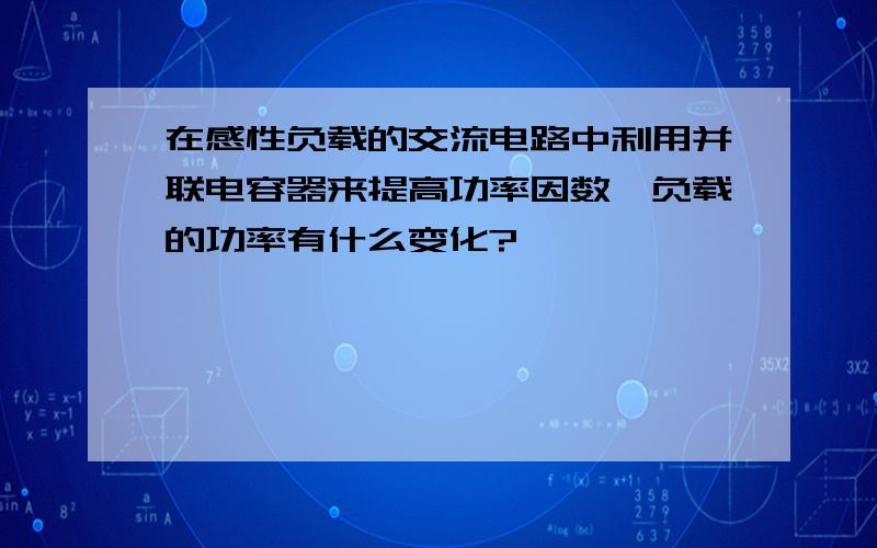 在感性负载的交流电路中利用并联电容器来提高功率因数,负载的功率有什么变化?