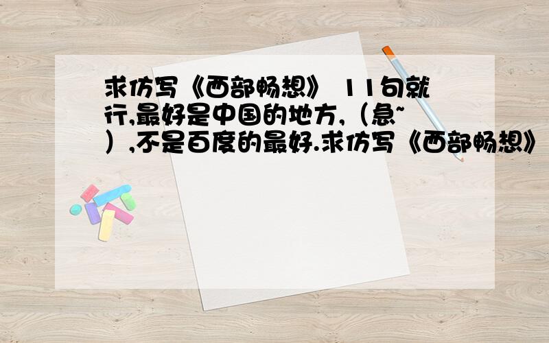 求仿写《西部畅想》 11句就行,最好是中国的地方,（急~）,不是百度的最好.求仿写《西部畅想》 11句就行,最好是中国的地方,（急~）,不是百度的最好.《西部畅想》　　长河落日　　大漠孤烟