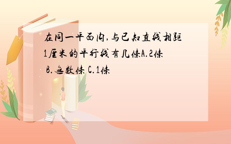 在同一平面内,与已知直线相距1厘米的平行线有几条A.2条 B.无数条 C.1条