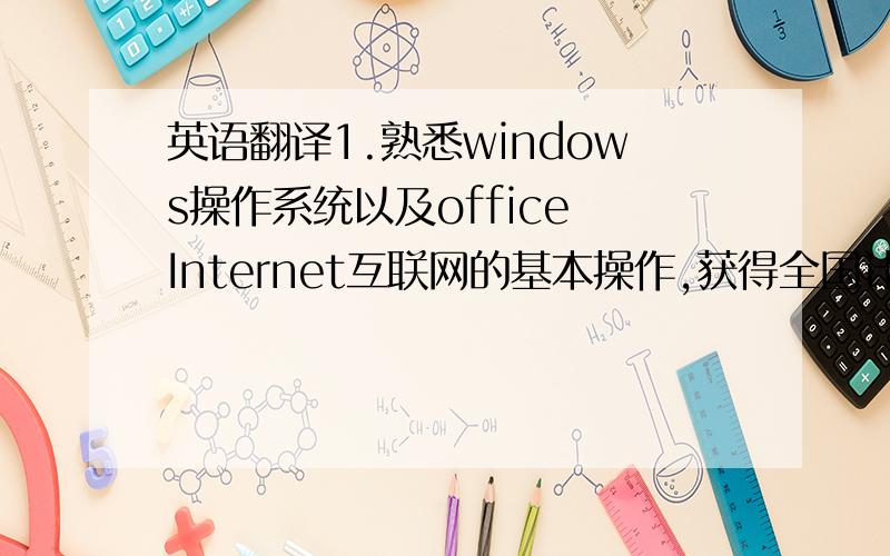 英语翻译1.熟悉windows操作系统以及office Internet互联网的基本操作,获得全国计算机一级证书2.熟练掌握国际经济与贸易的基本知识和技能,通晓贸易实务和物流运作流程,获得国际贸易跟单员资