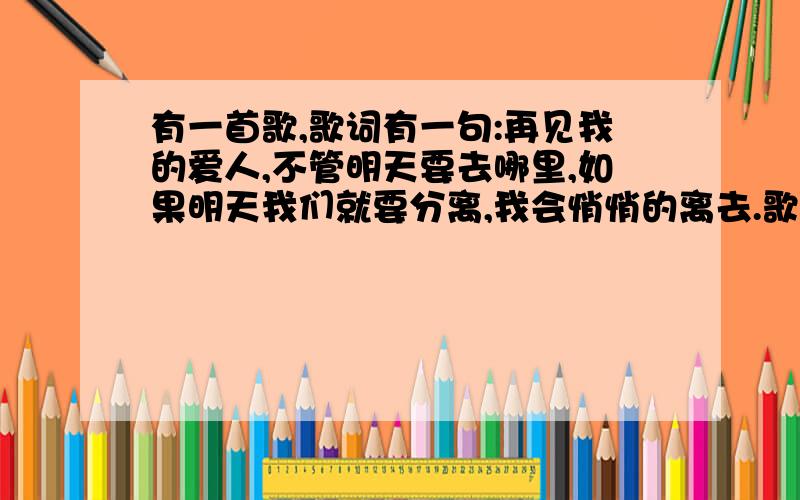 有一首歌,歌词有一句:再见我的爱人,不管明天要去哪里,如果明天我们就要分离,我会悄悄的离去.歌名是?