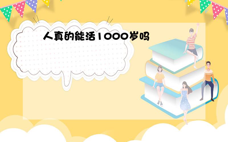 人真的能活1000岁吗