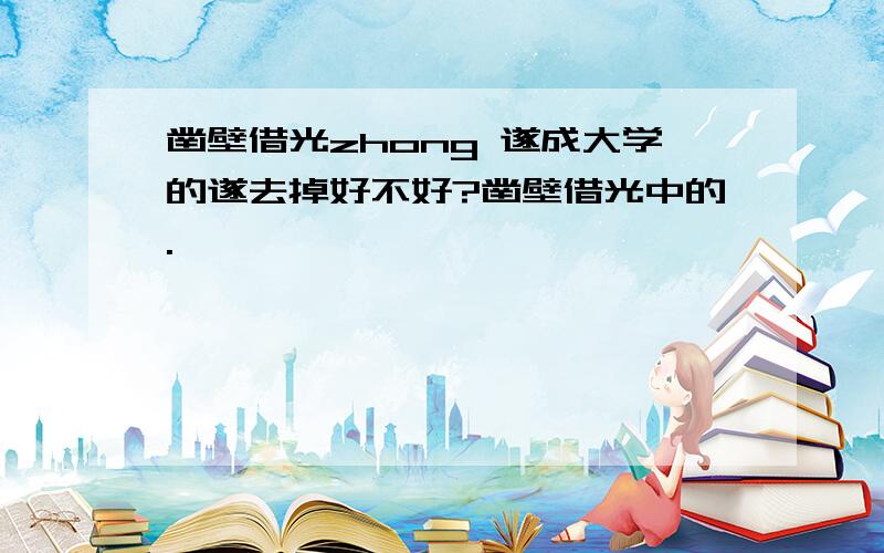 凿壁借光zhong 遂成大学的遂去掉好不好?凿壁借光中的.