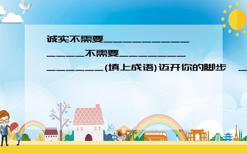 诚实不需要_____________不需要_____________(填上成语)迈开你的脚步,______________,_____________胜利就在眼前（填上成语）不能呀