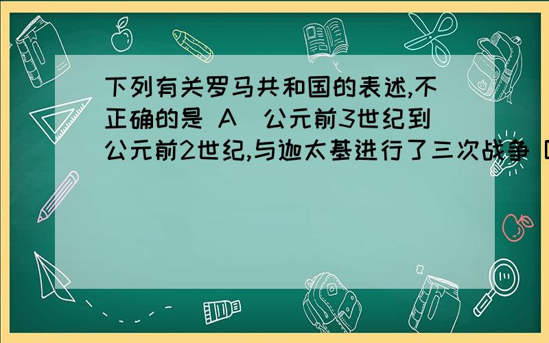 下列有关罗马共和国的表述,不正确的是 A．公元前3世纪到公元前2世纪,与迦太基进行了三次战争 B．公元前下列有关罗马共和国的表述,不正确的是 A．公元前3世纪到公元前2世纪,与迦太基进