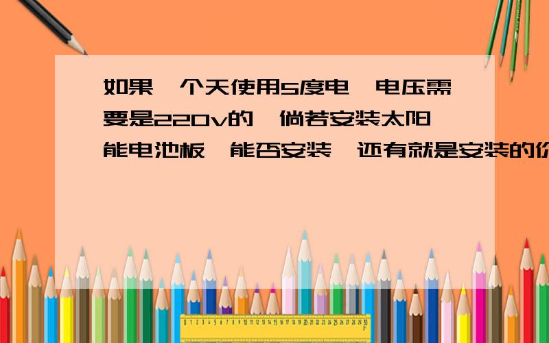 如果一个天使用5度电,电压需要是220v的,倘若安装太阳能电池板,能否安装,还有就是安装的价格是多少,控制器 逆变器 的价格