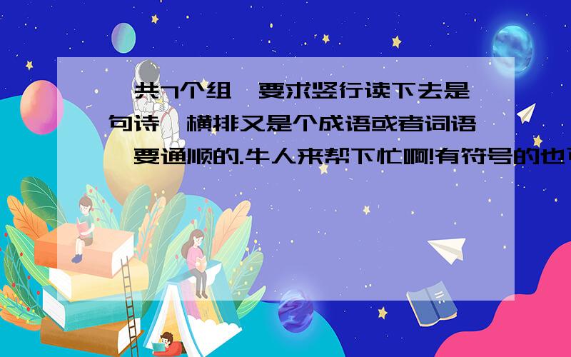 一共7个组,要求竖行读下去是句诗,横排又是个成语或者词语,要通顺的.牛人来帮下忙啊!有符号的也可以哦,横排竖排都能读通顺,竖排7个字,横排4个字就可以了.我说的是QQ分组哈.一共有7个组,