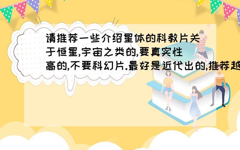 请推荐一些介绍星体的科教片关于恒星,宇宙之类的,要真实性高的,不要科幻片.最好是近代出的,推荐越多越好按错了..变成190分了...最佳答案的自然有分加...郁闷