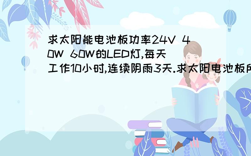 求太阳能电池板功率24V 40W 60W的LED灯,每天工作10小时,连续阴雨3天.求太阳电池板所需要的功率多大.我算两个 36V 100W 与36V140W ,但不敢确定