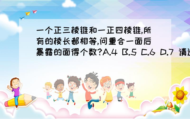 一个正三棱锥和一正四棱锥,所有的棱长都相等,问重合一面后暴露的面得个数?A.4 B.5 C.6 D.7 请选择+理由+图形