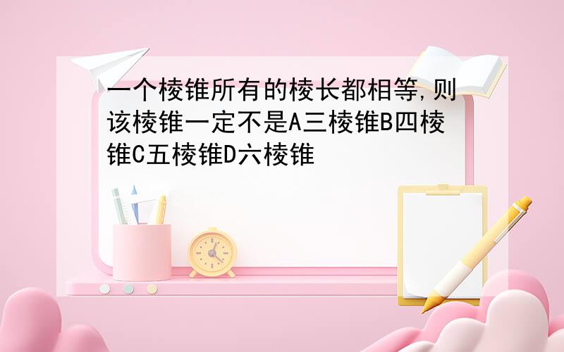 一个棱锥所有的棱长都相等,则该棱锥一定不是A三棱锥B四棱锥C五棱锥D六棱锥