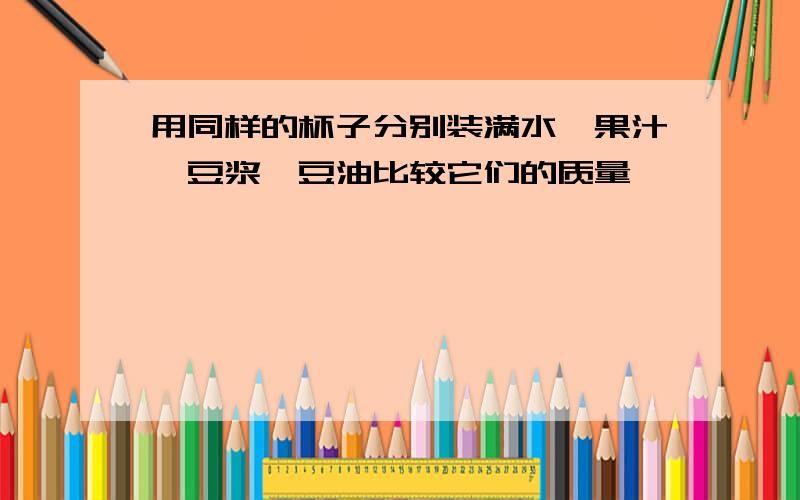 用同样的杯子分别装满水、果汁、豆浆、豆油比较它们的质量