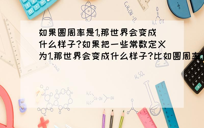 如果圆周率是1,那世界会变成什么样子?如果把一些常数定义为1.那世界会变成什么样子?比如圆周率,e（2.718）,普朗克常数,光速等.