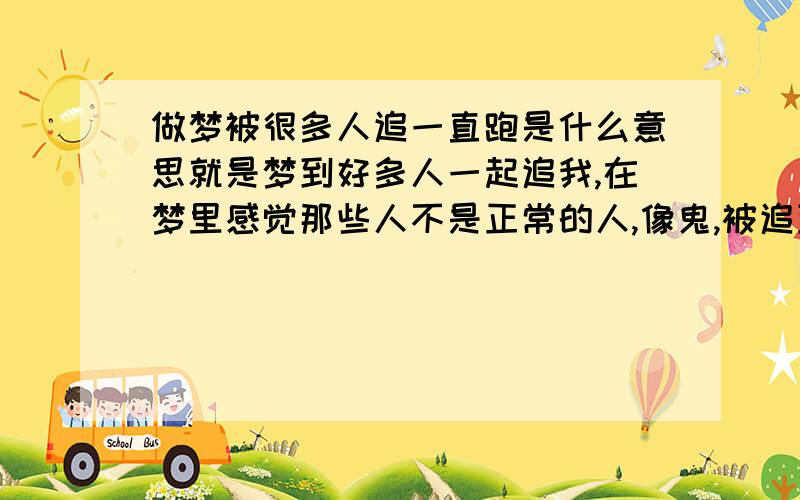 做梦被很多人追一直跑是什么意思就是梦到好多人一起追我,在梦里感觉那些人不是正常的人,像鬼,被追到就会变成他们那样,我就拼命逃,一直爬楼梯,在梦里就是爬楼梯到某一层,然后从那层跳