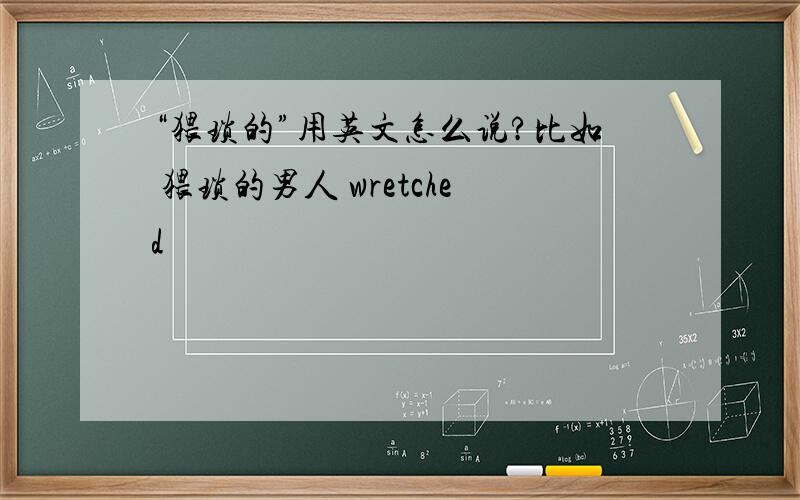 “猥琐的”用英文怎么说?比如 猥琐的男人 wretched