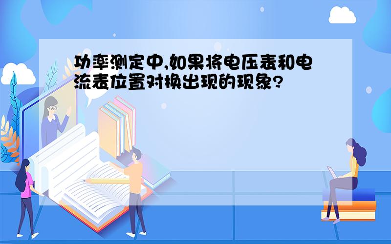 功率测定中,如果将电压表和电流表位置对换出现的现象?