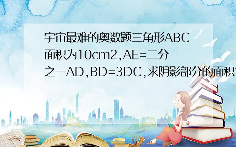 宇宙最难的奥数题三角形ABC面积为10cm2,AE=二分之一AD,BD=3DC,求阴影部分的面积?