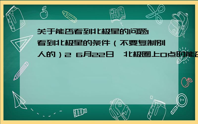 关于能否看到北极星的问题1 看到北极星的条件（不要复制别人的）2 6月22日,北极圈上0点时能否观察到北极星