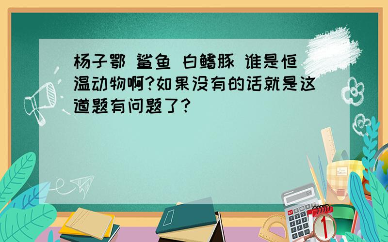 杨子鄂 鲨鱼 白鳍豚 谁是恒温动物啊?如果没有的话就是这道题有问题了?