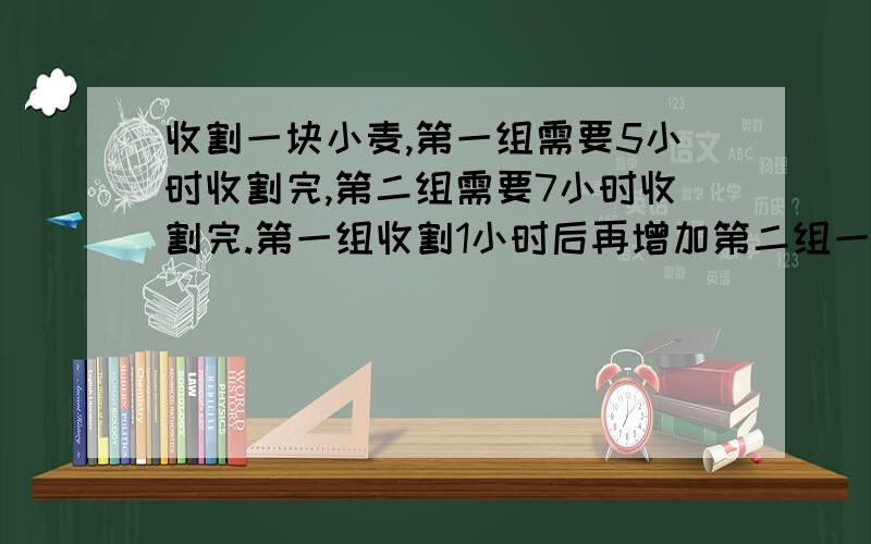 收割一块小麦,第一组需要5小时收割完,第二组需要7小时收割完.第一组收割1小时后再增加第二组一起收割,答案到底是：1/5+x(1/5+1/7)=1还是1/5+(1/5+1/7)*(x-1)=1,共同收割完怎么理解?收割一块小麦,