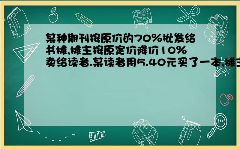 某种期刊按原价的70％批发给书摊,摊主按原定价降价1O％卖给读者.某读者用5.40元买了一本,摊主从中盈利多少元?