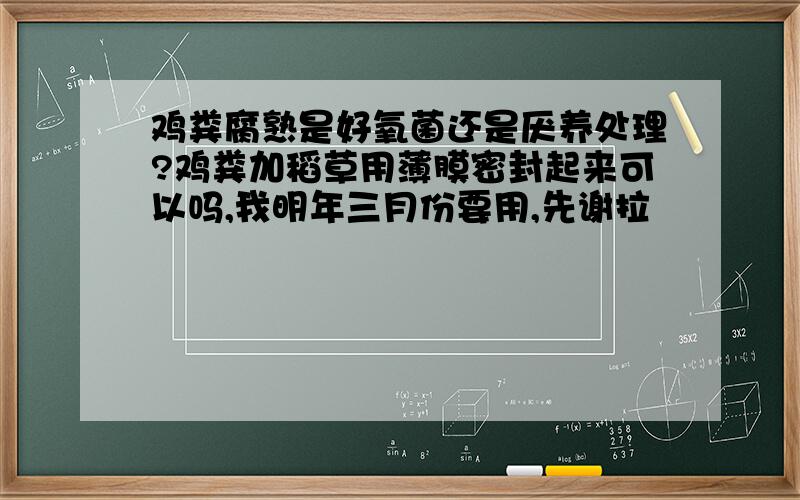 鸡粪腐熟是好氧菌还是厌养处理?鸡粪加稻草用薄膜密封起来可以吗,我明年三月份要用,先谢拉