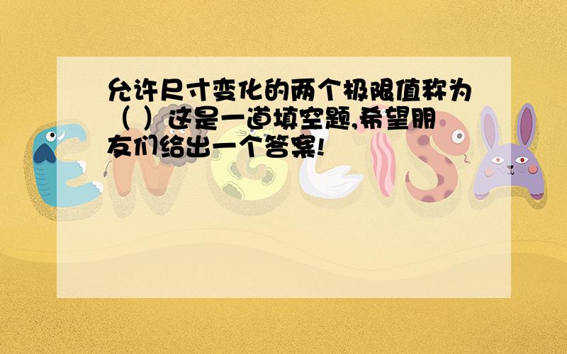 允许尺寸变化的两个极限值称为（ ）这是一道填空题,希望朋友们给出一个答案!