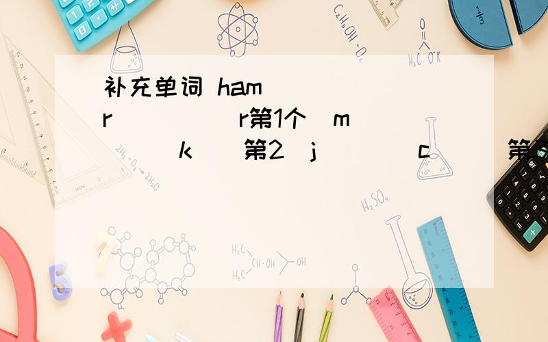 补充单词 ham( )( )r( )( )r第1个　m（）（）k　　第2　j（）（）c（）　第3　c（）ic（）en　第四　c（）ff（）（）　第五　t（）（）　第六　f（）（）　第七b（）（）（）d（） （）p a r r o t